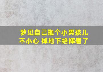 梦见自己抱个小男孩儿不小心 掉地下给摔着了